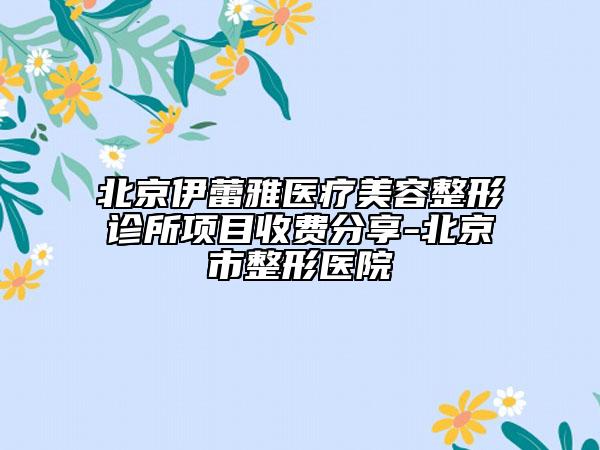 北京伊蕾雅医疗美容整形诊所项目收费分享-北京市整形医院