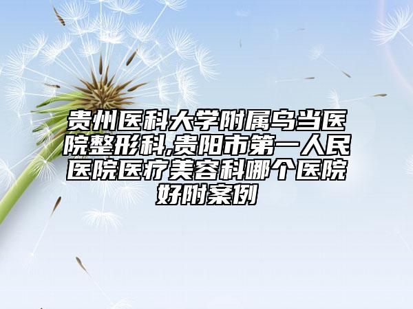 贵州医科大学附属乌当医院整形科,贵阳市第一人民医院医疗美容科哪个医院好附案例
