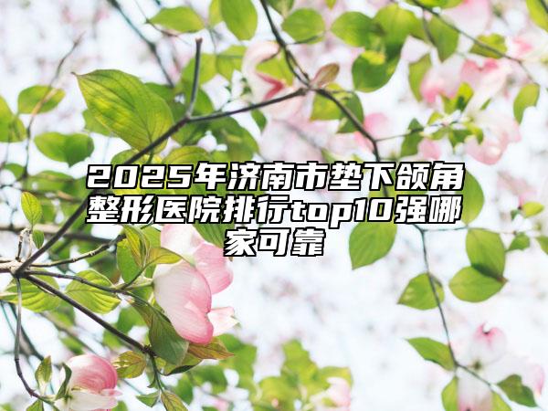 2025年济南市垫下颌角整形医院排行top10强哪家可靠