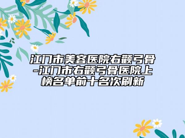 江门市美容医院右颧弓骨-江门市右颧弓骨医院上榜名单前十名次刷新
