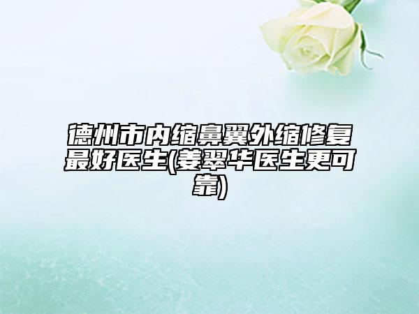 德州市内缩鼻翼外缩修复最好医生(姜翠华医生更可靠)