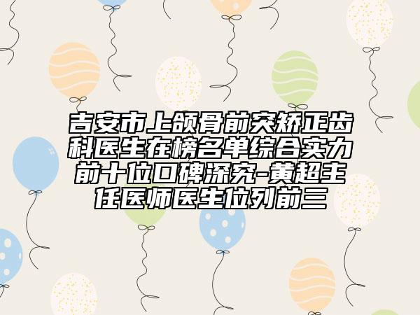 吉安市上颌骨前突矫正齿科医生在榜名单综合实力前十位口碑深究-黄超主任医师医生位列前三