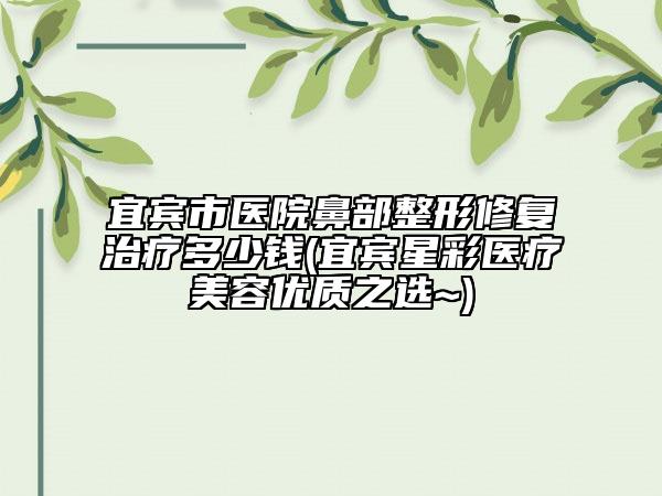 宜宾市医院鼻部整形修复治疗多少钱(宜宾星彩医疗美容优质之选~)