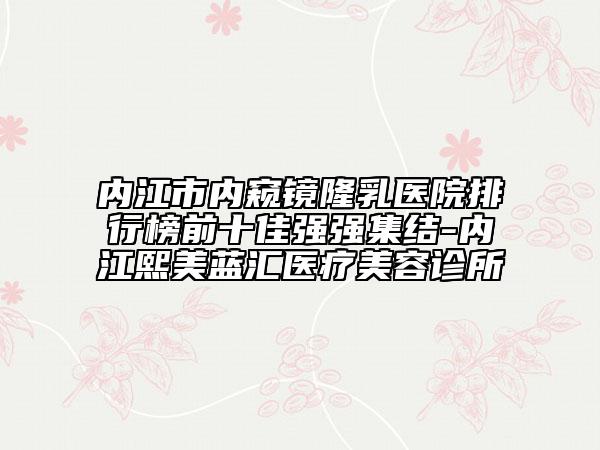 内江市内窥镜隆乳医院排行榜前十佳强强集结-内江熙美蓝汇医疗美容诊所
