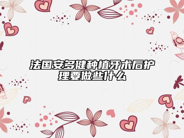 法国安多健种植牙术后护理要做些什么