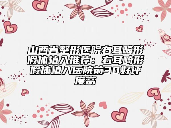 山西省整形医院右耳畸形假体植入推荐：右耳畸形假体植入医院前30好评度高
