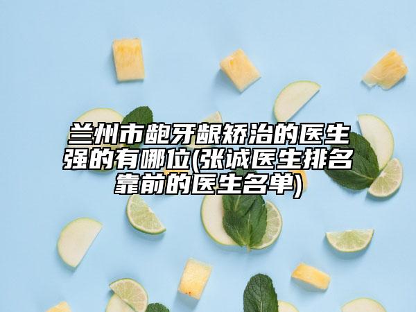 兰州市龅牙龈矫治的医生强的有哪位(张诚医生排名靠前的医生名单)