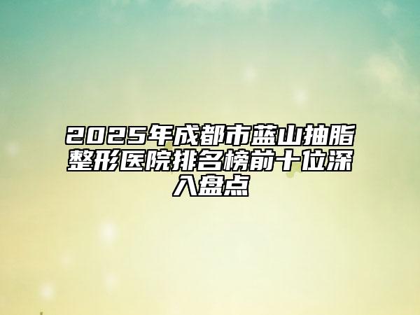 2025年成都市蓝山抽脂整形医院排名榜前十位深入盘点