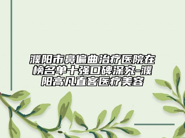 濮阳市鼻偏曲治疗医院在榜名单十强口碑深究-濮阳高凡直客医疗美容