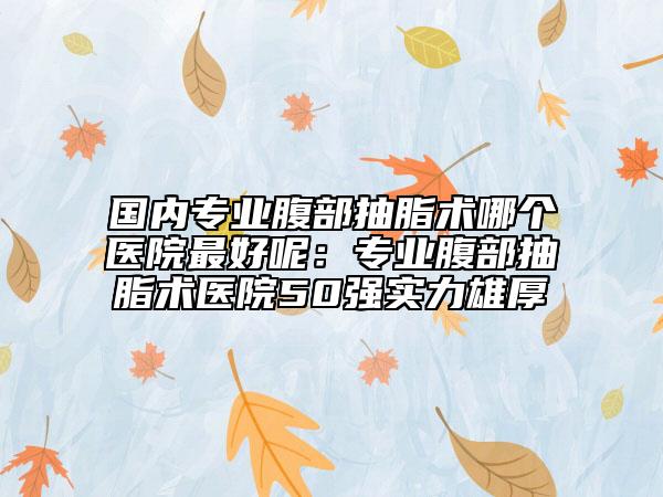 国内专业腹部抽脂术哪个医院最好呢：专业腹部抽脂术医院50强实力雄厚