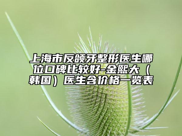 上海市反颌牙整形医生哪位口碑比较好-金熙大（韩国）医生含价格一览表