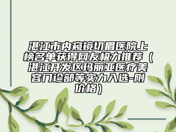 湛江市内窥镜切眉医院上榜名单获得网友极力推荐（湛江开发区玛丽亚医疗美容门诊部等实力入选-附价格）