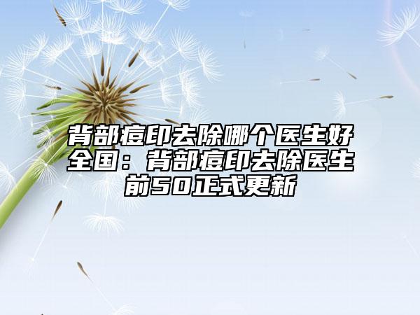 背部痘印去除哪个医生好全国：背部痘印去除医生前50正式更新