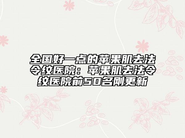 全国好一点的苹果肌去法令纹医院：苹果肌去法令纹医院前50名刚更新