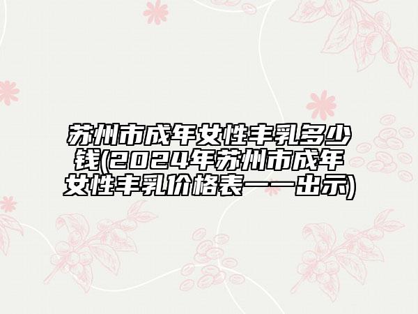 苏州市成年女性丰乳多少钱(2024年苏州市成年女性丰乳价格表一一出示)