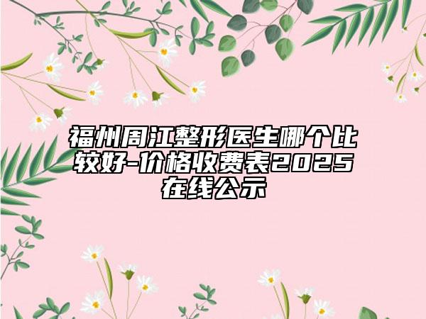 福州周江整形医生哪个比较好-价格收费表2025在线公示