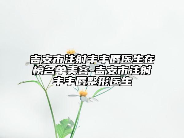 吉安市注射丰丰唇医生在榜名单美容-吉安市注射丰丰唇整形医生