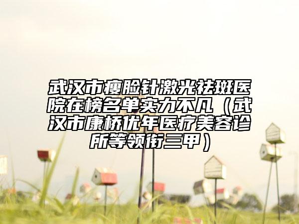 武汉市瘦脸针激光祛斑医院在榜名单实力不凡（武汉市康桥优年医疗美容诊所等领衔三甲）
