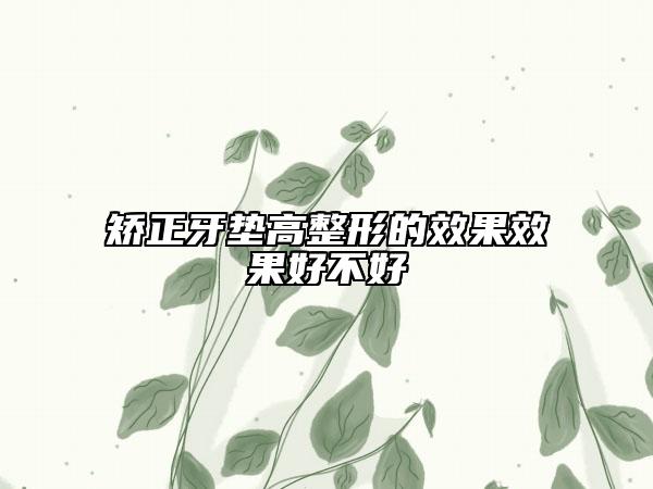 矫正牙垫高整形的效果效果好不好