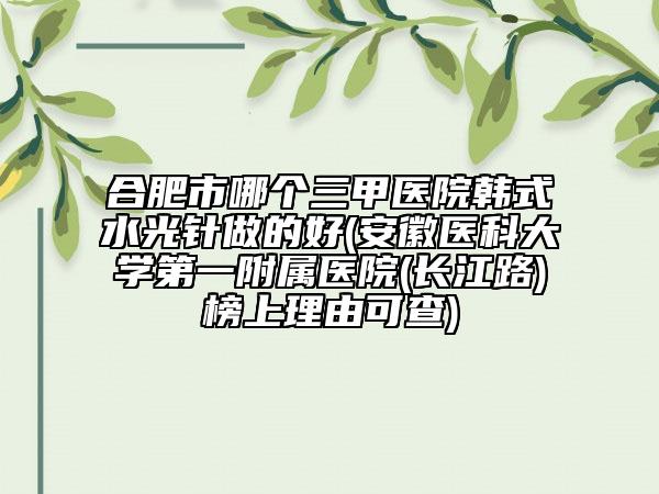 合肥市哪个三甲医院韩式水光针做的好(安徽医科大学第一附属医院(长江路)榜上理由可查)