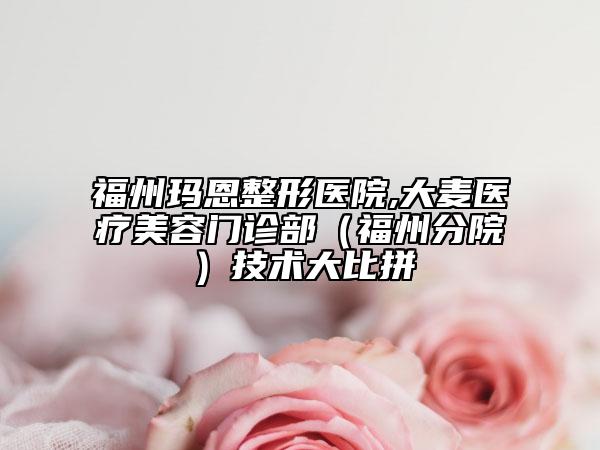 福州玛恩整形医院,大麦医疗美容门诊部（福州分院）技术大比拼