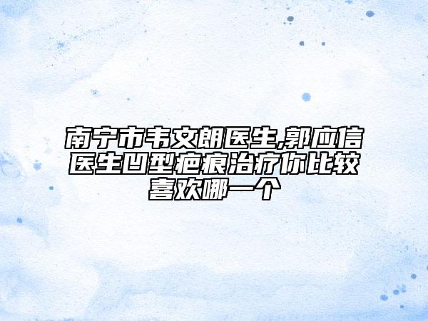 南宁市韦文朗医生,郭应信医生凹型疤痕治疗你比较喜欢哪一个