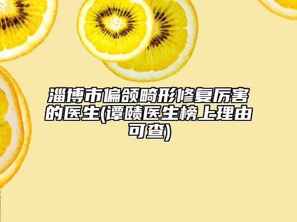 淄博市偏颌畸形修复厉害的医生(谭赜医生榜上理由可查)
