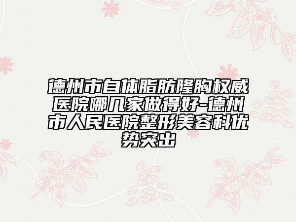 德州市自体脂肪隆胸权威医院哪几家做得好-德州市人民医院整形美容科优势突出