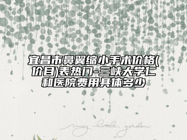 宜昌市鼻翼缩小手术价格(价目)表热门-三峡大学仁和医院费用具体多少