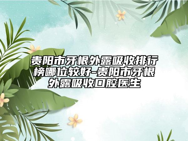 贵阳市牙根外露吸收排行榜哪位较好-贵阳市牙根外露吸收口腔医生