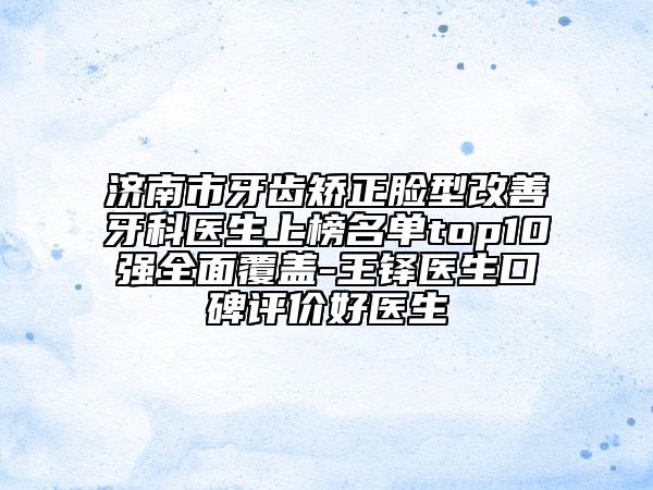 济南市牙齿矫正脸型改善牙科医生上榜名单top10强全面覆盖-王铎医生口碑评价好医生