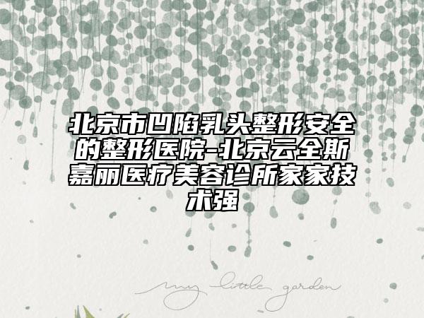 北京市凹陷乳头整形安全的整形医院-北京云全斯嘉丽医疗美容诊所家家技术强