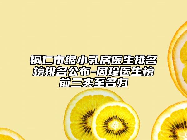 铜仁市缩小乳房医生排名榜排名公布-周珍医生榜前三实至名归