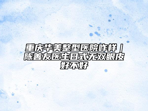 重庆华美整型医院咋样｜陈善友医生日式无双眼皮好不好