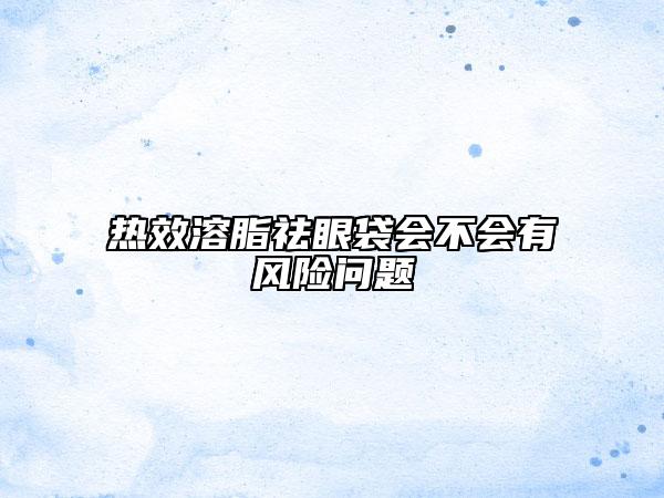 热效溶脂祛眼袋会不会有风险问题