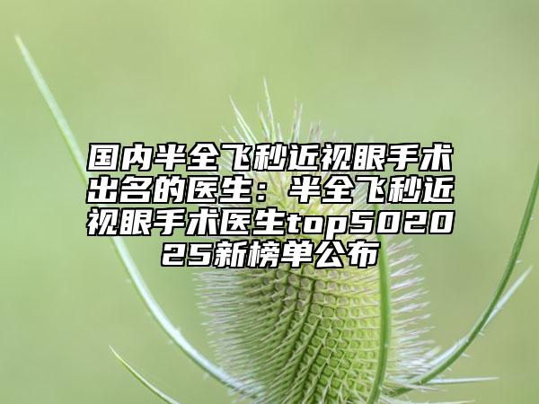 国内半全飞秒近视眼手术出名的医生：半全飞秒近视眼手术医生top502025新榜单公布