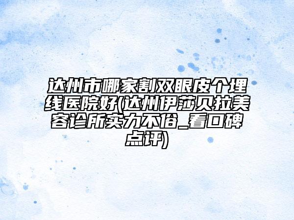 达州市哪家割双眼皮个埋线医院好(达州伊莎贝拉美容诊所实力不俗_看口碑点评)