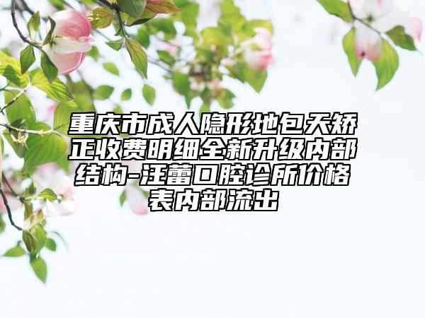 重庆市成人隐形地包天矫正收费明细全新升级内部结构-汪蕾口腔诊所价格表内部流出