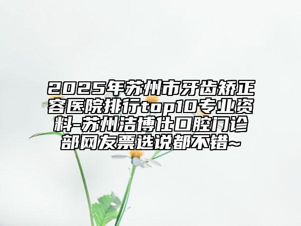 2025年苏州市牙齿矫正容医院排行top10专业资料-苏州洁博仕口腔门诊部网友票选说都不错~