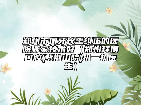 郑州市门牙长歪纠正的医院哪家技术好（郑州拜博口腔(紫荆山院)扒一扒医生）