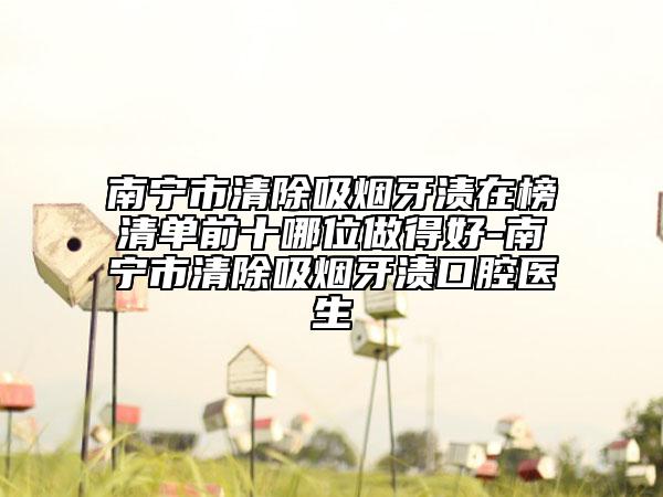 南宁市清除吸烟牙渍在榜清单前十哪位做得好-南宁市清除吸烟牙渍口腔医生