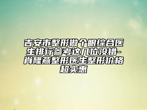 吉安市整形做个眼综合医生排行参考这几位没错-肖隆燕整形医生整形价格超实惠