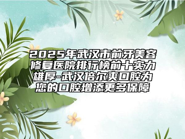 2025年武汉市前牙美容修复医院排行榜前十实力雄厚-武汉倍尔爽口腔为您的口腔增添更多保障