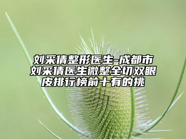 刘采倩整形医生-成都市刘采倩医生微整全切双眼皮排行榜前十有的挑