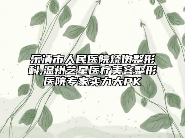 乐清市人民医院烧伤整形科,温州艺星医疗美容整形医院专家实力大PK