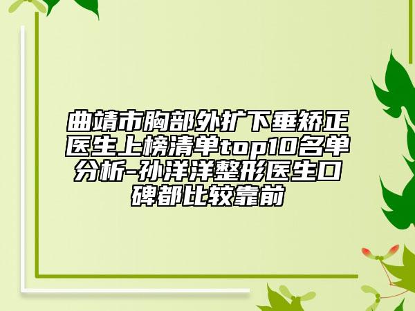 曲靖市胸部外扩下垂矫正医生上榜清单top10名单分析-孙洋洋整形医生口碑都比较靠前