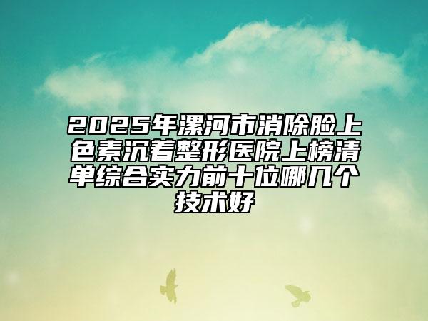 2025年漯河市消除脸上色素沉着整形医院上榜清单综合实力前十位哪几个技术好