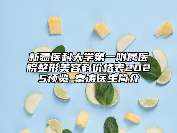 新疆医科大学第一附属医院整形美容科价格表2025预览-秦涛医生简介