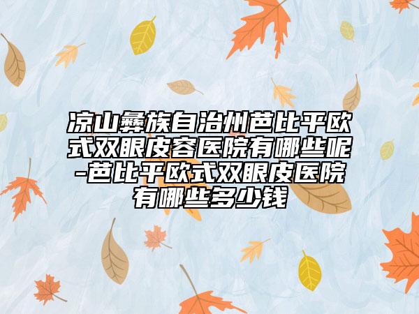 凉山彝族自治州芭比平欧式双眼皮容医院有哪些呢-芭比平欧式双眼皮医院有哪些多少钱
