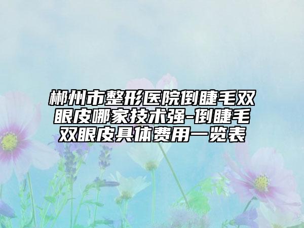 郴州市整形医院倒睫毛双眼皮哪家技术强-倒睫毛双眼皮具体费用一览表